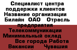 Специалист центра поддержки клиентов › Название организации ­ Билайн, ОАО › Отрасль предприятия ­ Телекоммуникации › Минимальный оклад ­ 37 300 - Все города Работа » Вакансии   . Чувашия респ.,Алатырь г.